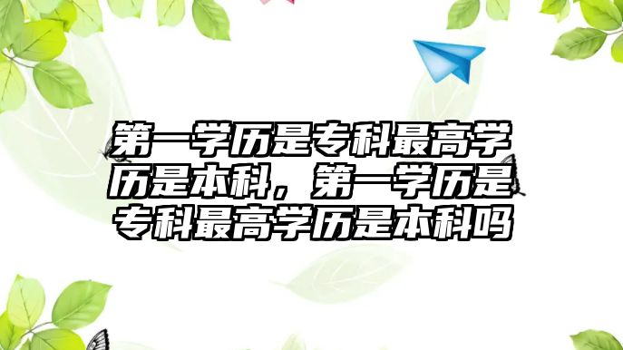 第一學(xué)歷是專科最高學(xué)歷是本科，第一學(xué)歷是專科最高學(xué)歷是本科嗎