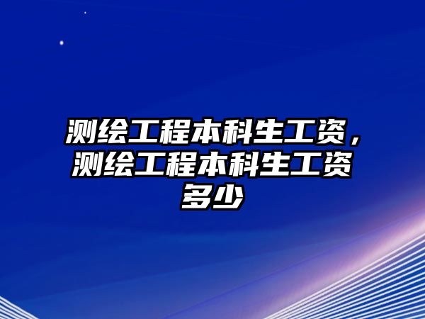 測(cè)繪工程本科生工資，測(cè)繪工程本科生工資多少