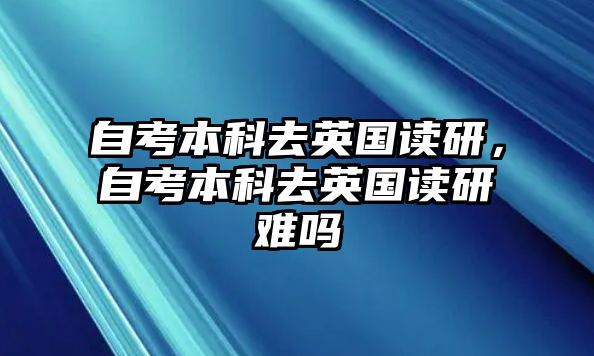 自考本科去英國讀研，自考本科去英國讀研難嗎