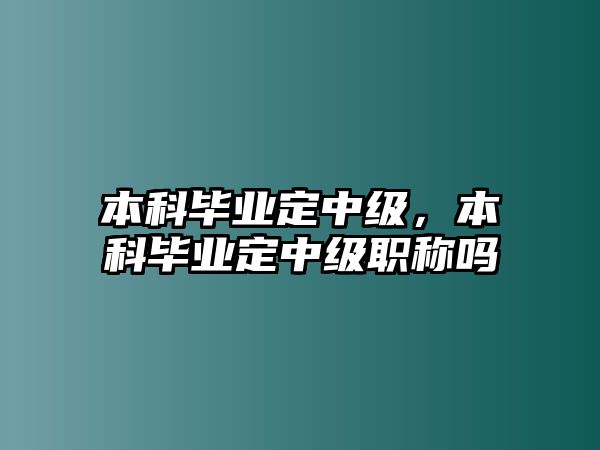 本科畢業(yè)定中級(jí)，本科畢業(yè)定中級(jí)職稱嗎