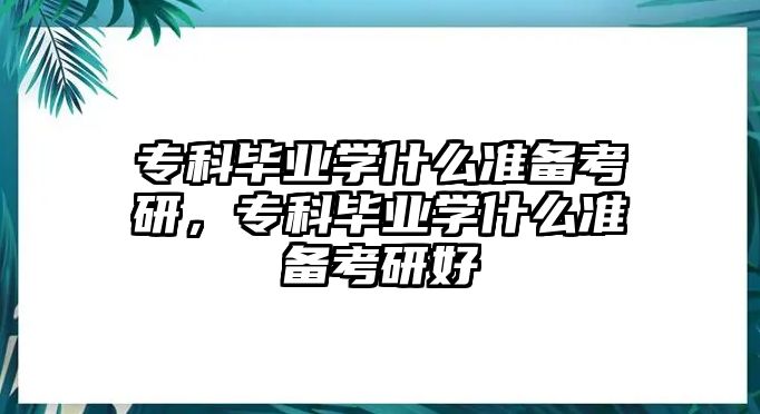 專科畢業(yè)學什么準備考研，專科畢業(yè)學什么準備考研好