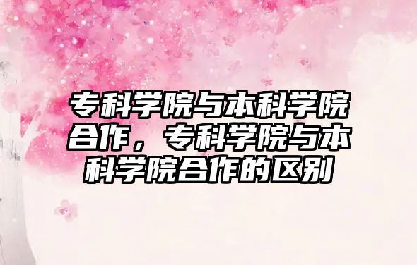 專科學(xué)院與本科學(xué)院合作，專科學(xué)院與本科學(xué)院合作的區(qū)別