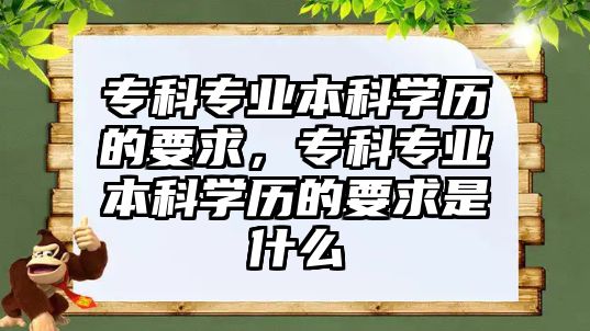 專科專業(yè)本科學歷的要求，專科專業(yè)本科學歷的要求是什么