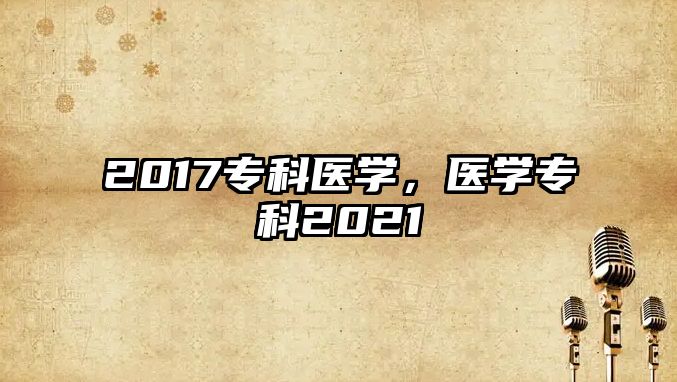 2017專科醫(yī)學(xué)，醫(yī)學(xué)專科2021