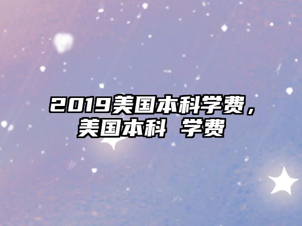 2019美國(guó)本科學(xué)費(fèi)，美國(guó)本科 學(xué)費(fèi)