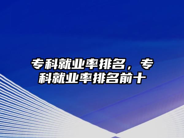 專科就業(yè)率排名，專科就業(yè)率排名前十