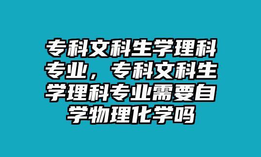 專(zhuān)科文科生學(xué)理科專(zhuān)業(yè)，專(zhuān)科文科生學(xué)理科專(zhuān)業(yè)需要自學(xué)物理化學(xué)嗎