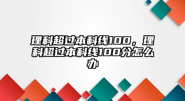 理科超過本科線100，理科超過本科線100分怎么辦