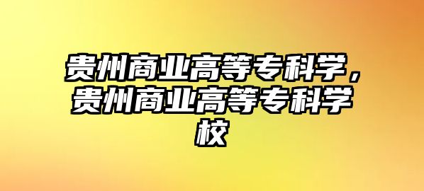 貴州商業(yè)高等專科學(xué)，貴州商業(yè)高等專科學(xué)校