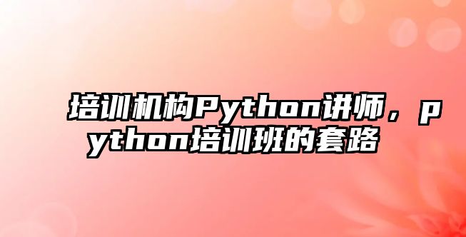 培訓(xùn)機(jī)構(gòu)Python講師，python培訓(xùn)班的套路