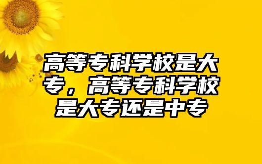 高等專科學(xué)校是大專，高等專科學(xué)校是大專還是中專