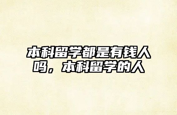 本科留學(xué)都是有錢人嗎，本科留學(xué)的人