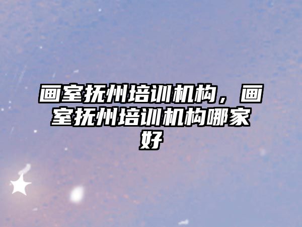 畫室撫州培訓機構，畫室撫州培訓機構哪家好