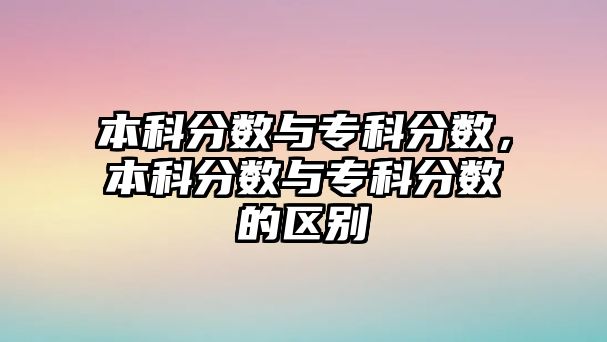 本科分?jǐn)?shù)與專科分?jǐn)?shù)，本科分?jǐn)?shù)與專科分?jǐn)?shù)的區(qū)別