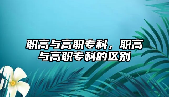 職高與高職專科，職高與高職專科的區(qū)別