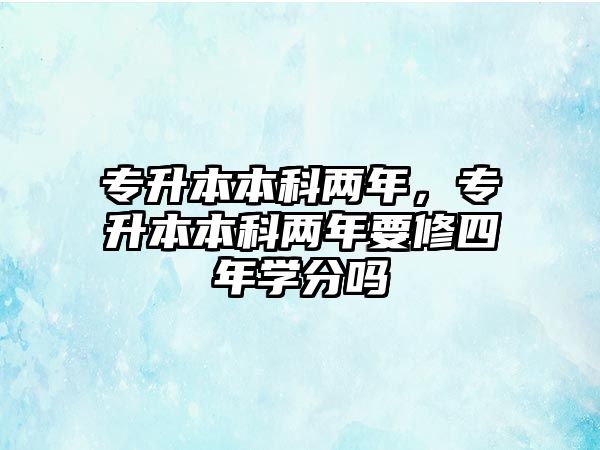 專升本本科兩年，專升本本科兩年要修四年學(xué)分嗎