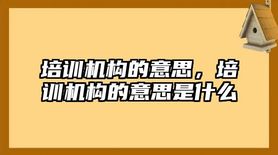 培訓(xùn)機構(gòu)的意思，培訓(xùn)機構(gòu)的意思是什么