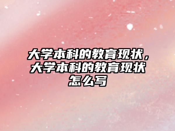 大學本科的教育現(xiàn)狀，大學本科的教育現(xiàn)狀怎么寫