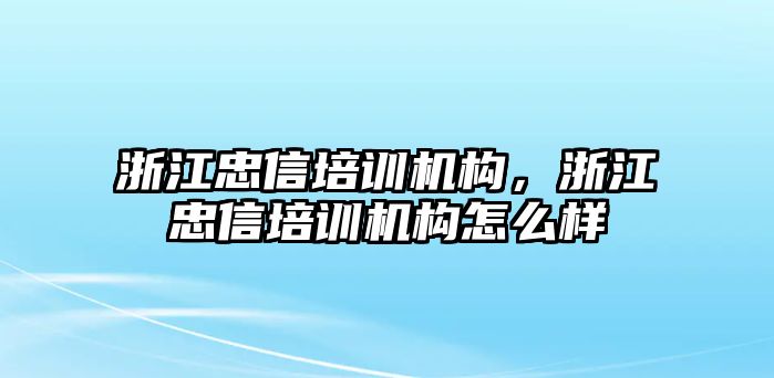 浙江忠信培訓(xùn)機(jī)構(gòu)，浙江忠信培訓(xùn)機(jī)構(gòu)怎么樣