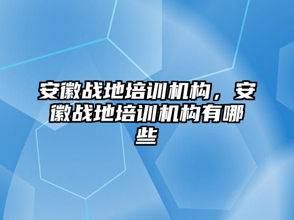 安徽戰(zhàn)地培訓(xùn)機構(gòu)，安徽戰(zhàn)地培訓(xùn)機構(gòu)有哪些