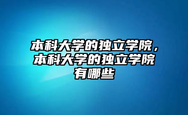 本科大學(xué)的獨(dú)立學(xué)院，本科大學(xué)的獨(dú)立學(xué)院有哪些