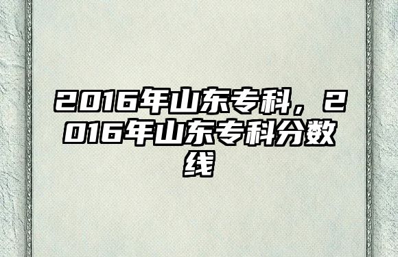 2016年山東專科，2016年山東專科分?jǐn)?shù)線