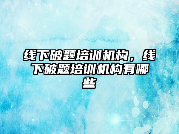 線下破題培訓機構，線下破題培訓機構有哪些