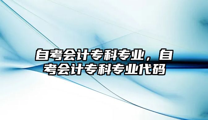 自考會計專科專業(yè)，自考會計專科專業(yè)代碼