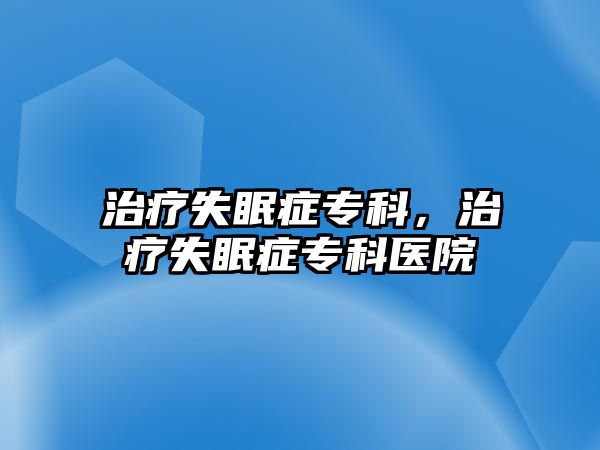 治療失眠癥專科，治療失眠癥專科醫(yī)院