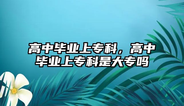 高中畢業(yè)上專科，高中畢業(yè)上專科是大專嗎