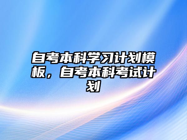 自考本科學習計劃模板，自考本科考試計劃