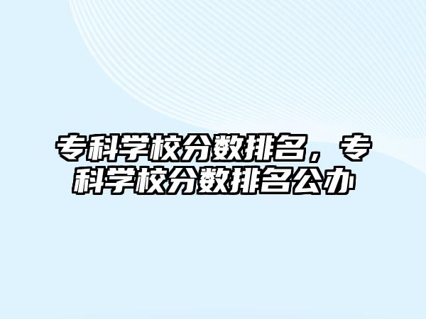 專科學(xué)校分數(shù)排名，專科學(xué)校分數(shù)排名公辦