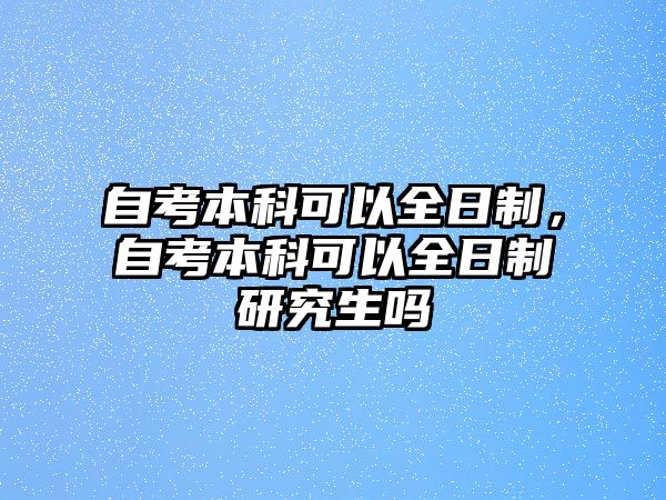 自考本科可以全日制，自考本科可以全日制研究生嗎