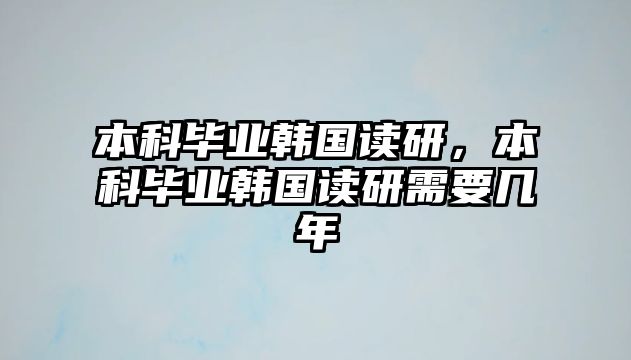 本科畢業(yè)韓國讀研，本科畢業(yè)韓國讀研需要幾年