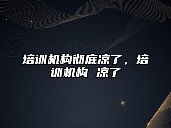 培訓機構(gòu)徹底涼了，培訓機構(gòu) 涼了