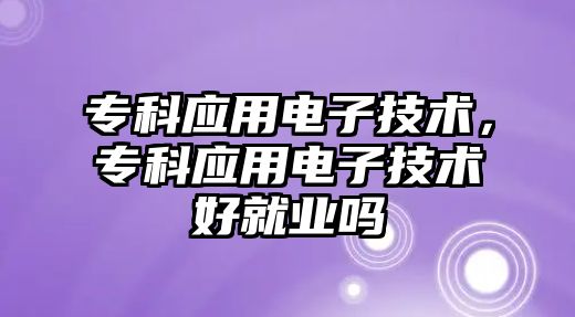 專科應用電子技術，專科應用電子技術好就業(yè)嗎