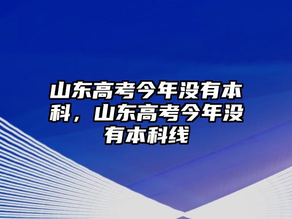 山東高考今年沒(méi)有本科，山東高考今年沒(méi)有本科線