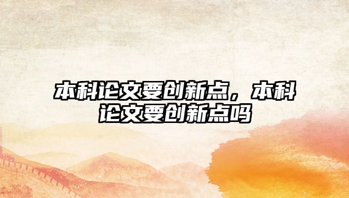 本科論文要創(chuàng)新點，本科論文要創(chuàng)新點嗎