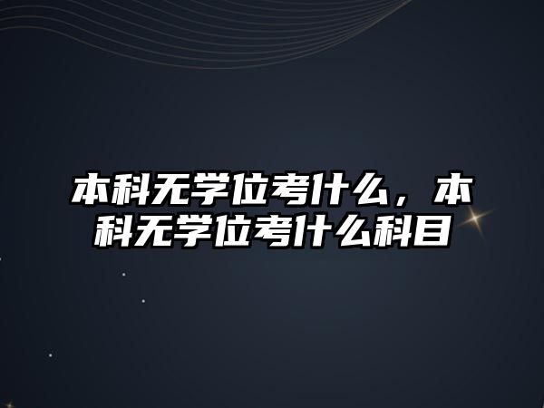 本科無(wú)學(xué)位考什么，本科無(wú)學(xué)位考什么科目