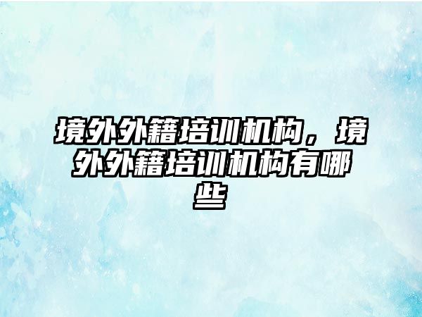 境外外籍培訓機構(gòu)，境外外籍培訓機構(gòu)有哪些