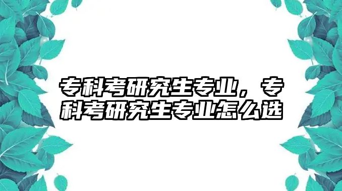 專科考研究生專業(yè)，專科考研究生專業(yè)怎么選