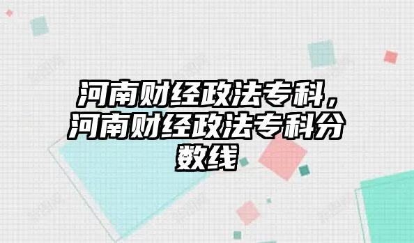 河南財(cái)經(jīng)政法專科，河南財(cái)經(jīng)政法專科分?jǐn)?shù)線