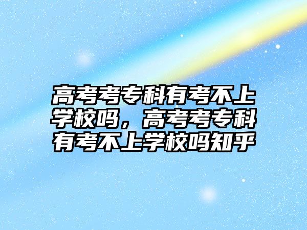 高考考專科有考不上學校嗎，高考考專科有考不上學校嗎知乎