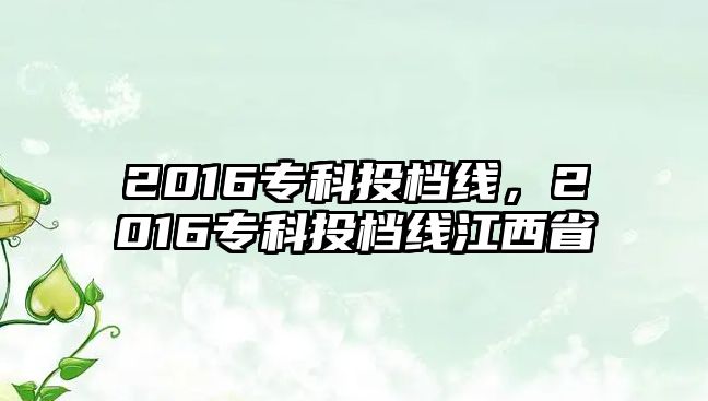 2016專科投檔線，2016專科投檔線江西省