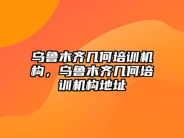 烏魯木齊幾何培訓(xùn)機(jī)構(gòu)，烏魯木齊幾何培訓(xùn)機(jī)構(gòu)地址