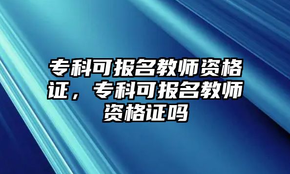 專科可報名教師資格證，專科可報名教師資格證嗎