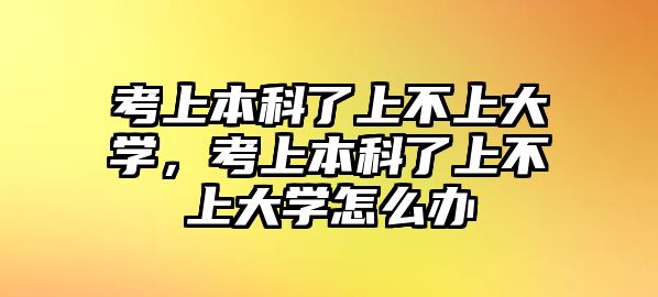 考上本科了上不上大學，考上本科了上不上大學怎么辦