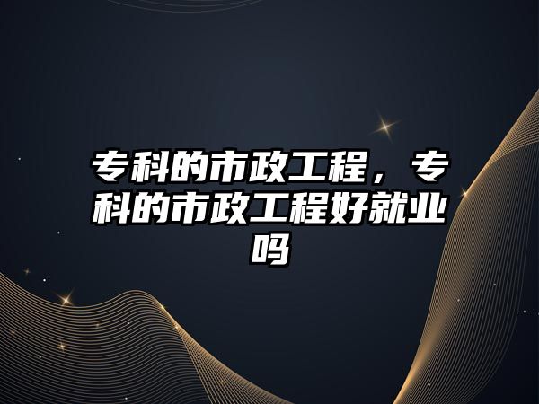 專科的市政工程，專科的市政工程好就業(yè)嗎