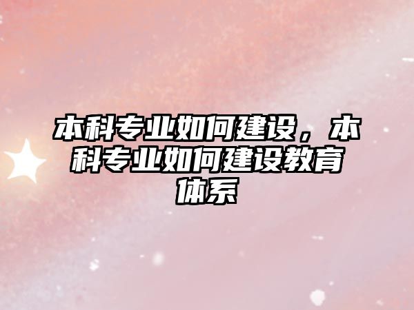 本科專業(yè)如何建設(shè)，本科專業(yè)如何建設(shè)教育體系