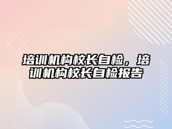 培訓機構校長自檢，培訓機構校長自檢報告